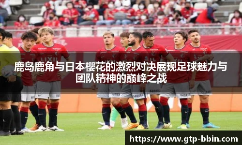 鹿岛鹿角与日本樱花的激烈对决展现足球魅力与团队精神的巅峰之战