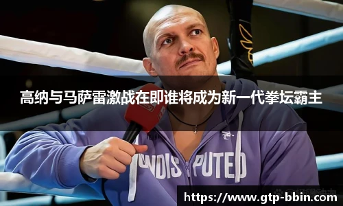 高纳与马萨雷激战在即谁将成为新一代拳坛霸主