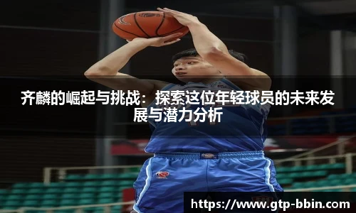 齐麟的崛起与挑战:探索这位年轻球员的未来发展与潜力分析 齐麟的崛起与挑战:探索这位年轻球员的未来发展与潜力分析